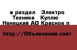  в раздел : Электро-Техника » Куплю . Ненецкий АО,Красное п.